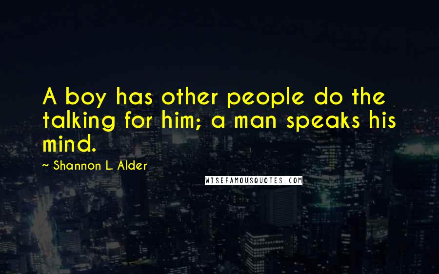 Shannon L. Alder Quotes: A boy has other people do the talking for him; a man speaks his mind.