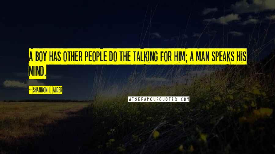 Shannon L. Alder Quotes: A boy has other people do the talking for him; a man speaks his mind.