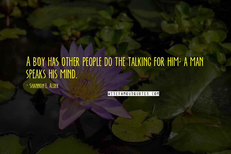 Shannon L. Alder Quotes: A boy has other people do the talking for him; a man speaks his mind.