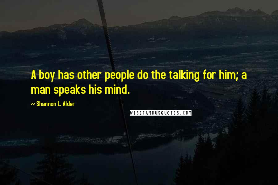 Shannon L. Alder Quotes: A boy has other people do the talking for him; a man speaks his mind.