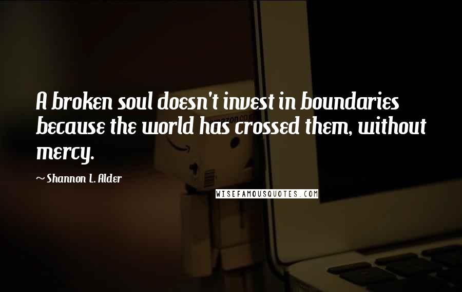 Shannon L. Alder Quotes: A broken soul doesn't invest in boundaries because the world has crossed them, without mercy.