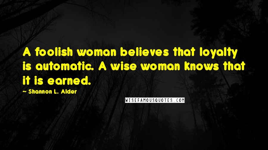 Shannon L. Alder Quotes: A foolish woman believes that loyalty is automatic. A wise woman knows that it is earned.
