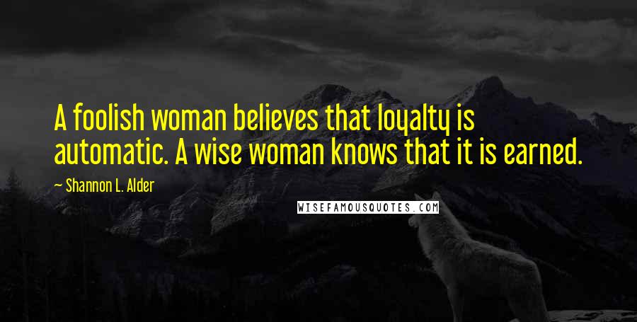 Shannon L. Alder Quotes: A foolish woman believes that loyalty is automatic. A wise woman knows that it is earned.