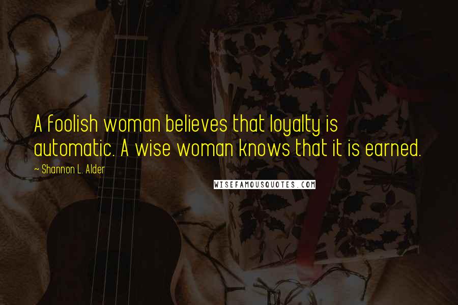 Shannon L. Alder Quotes: A foolish woman believes that loyalty is automatic. A wise woman knows that it is earned.