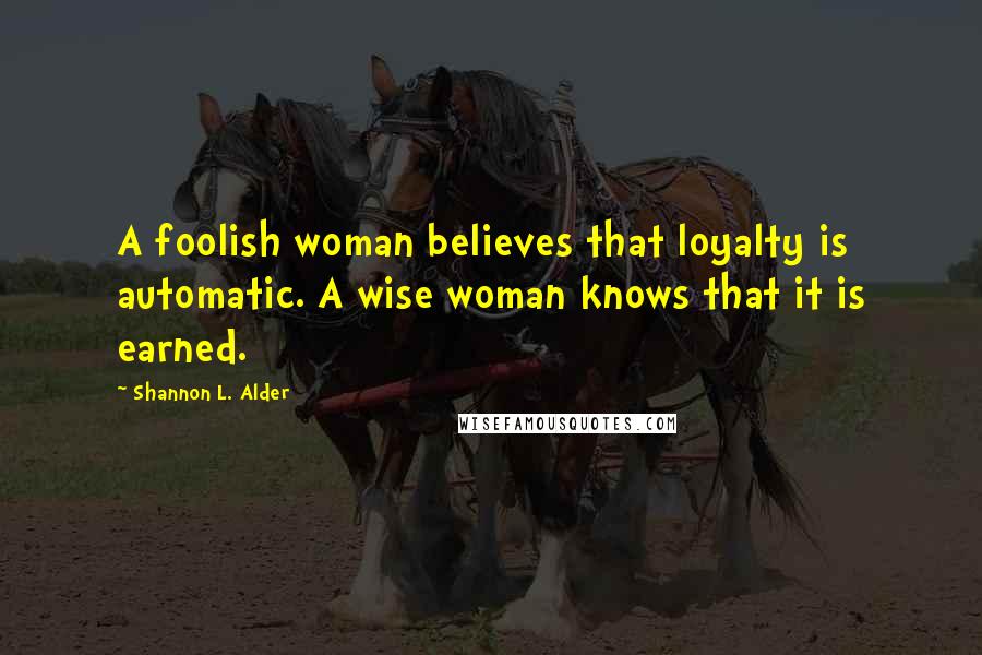 Shannon L. Alder Quotes: A foolish woman believes that loyalty is automatic. A wise woman knows that it is earned.