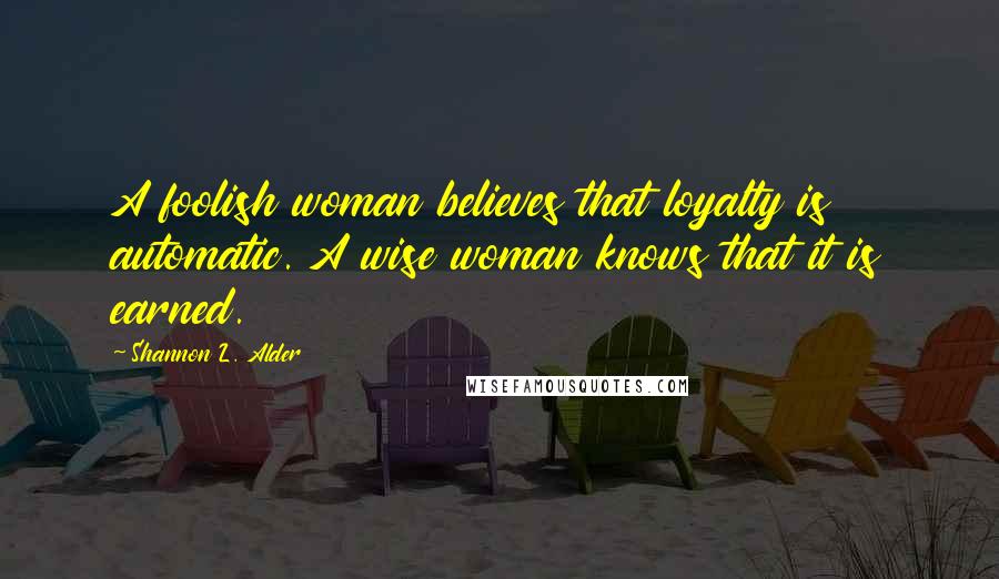 Shannon L. Alder Quotes: A foolish woman believes that loyalty is automatic. A wise woman knows that it is earned.