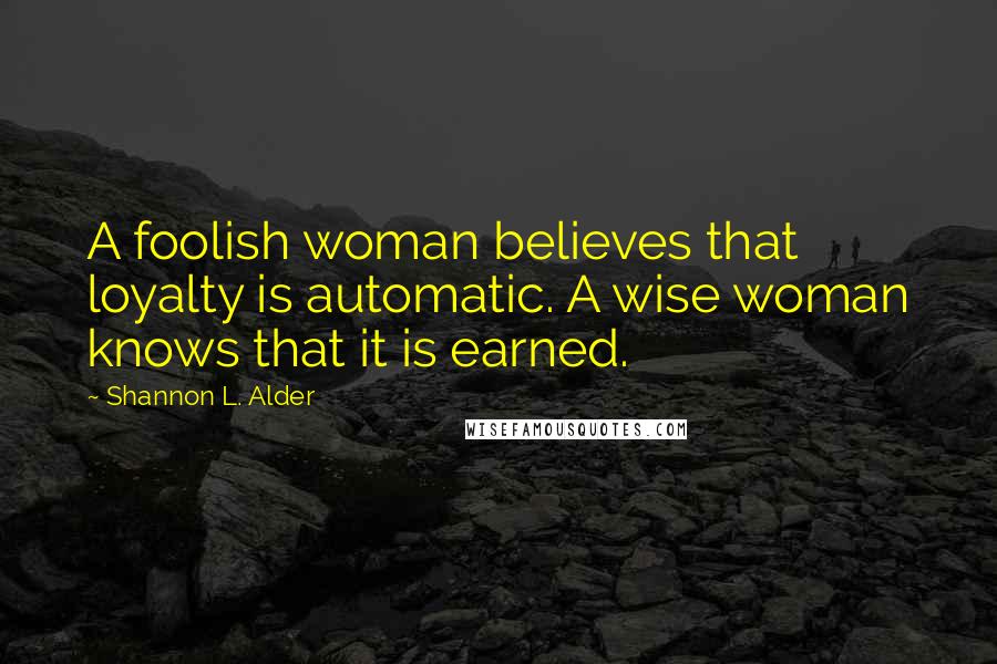 Shannon L. Alder Quotes: A foolish woman believes that loyalty is automatic. A wise woman knows that it is earned.