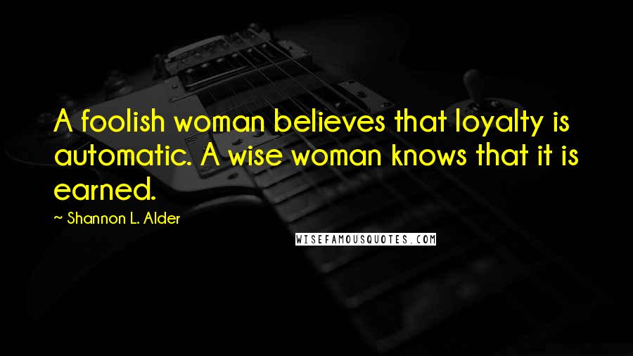 Shannon L. Alder Quotes: A foolish woman believes that loyalty is automatic. A wise woman knows that it is earned.
