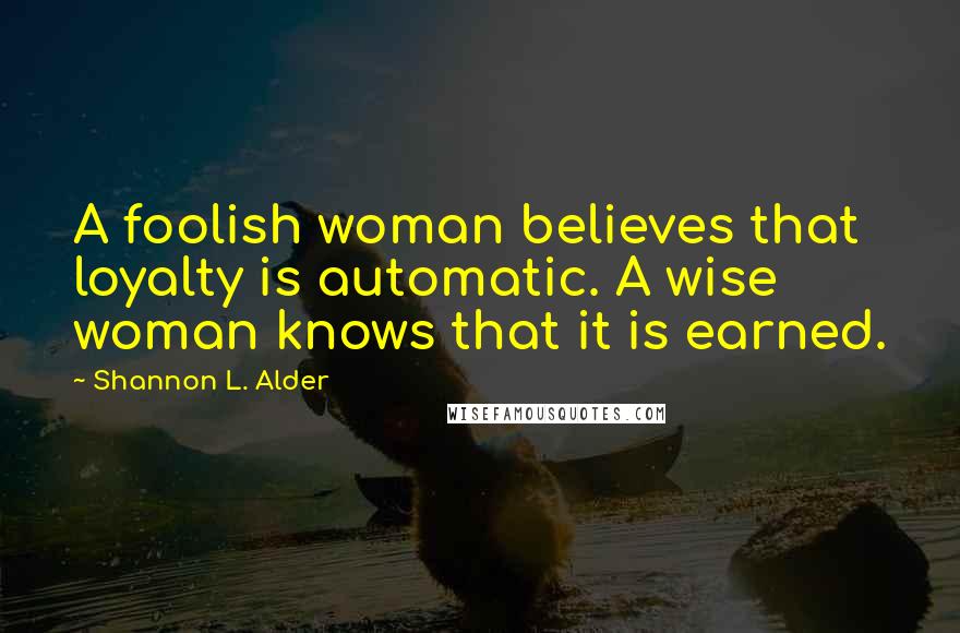 Shannon L. Alder Quotes: A foolish woman believes that loyalty is automatic. A wise woman knows that it is earned.