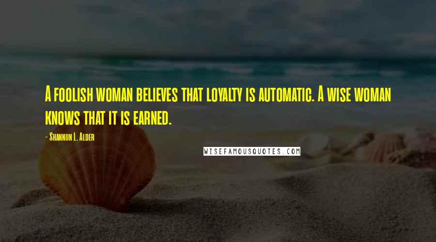 Shannon L. Alder Quotes: A foolish woman believes that loyalty is automatic. A wise woman knows that it is earned.