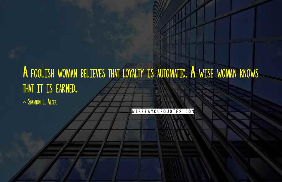 Shannon L. Alder Quotes: A foolish woman believes that loyalty is automatic. A wise woman knows that it is earned.