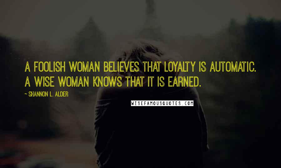 Shannon L. Alder Quotes: A foolish woman believes that loyalty is automatic. A wise woman knows that it is earned.