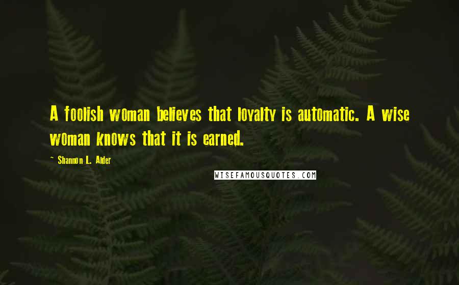 Shannon L. Alder Quotes: A foolish woman believes that loyalty is automatic. A wise woman knows that it is earned.