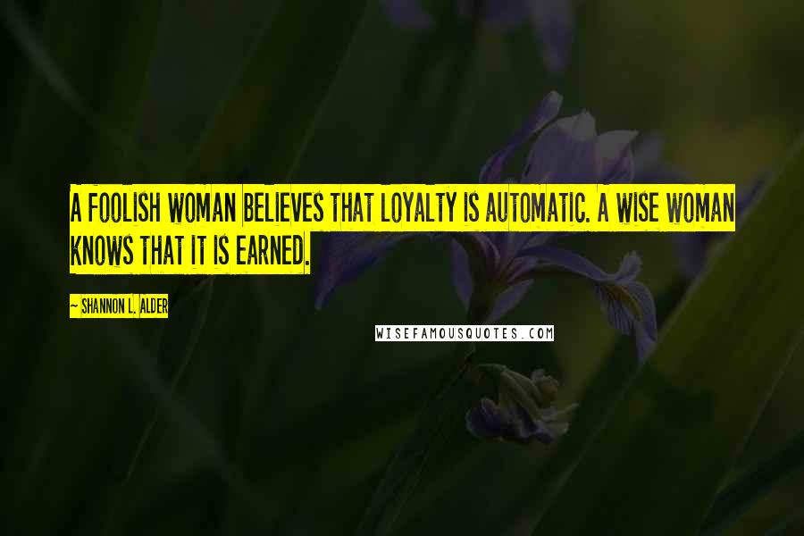 Shannon L. Alder Quotes: A foolish woman believes that loyalty is automatic. A wise woman knows that it is earned.