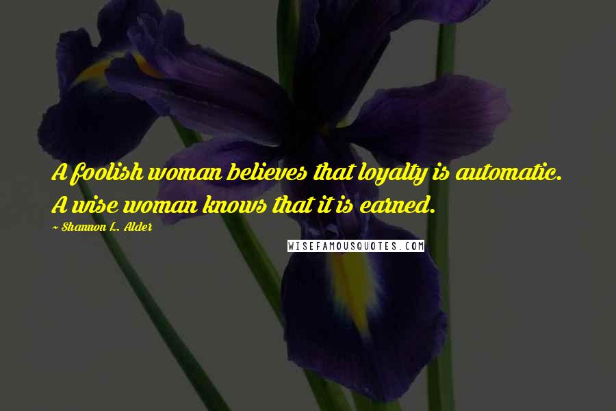 Shannon L. Alder Quotes: A foolish woman believes that loyalty is automatic. A wise woman knows that it is earned.