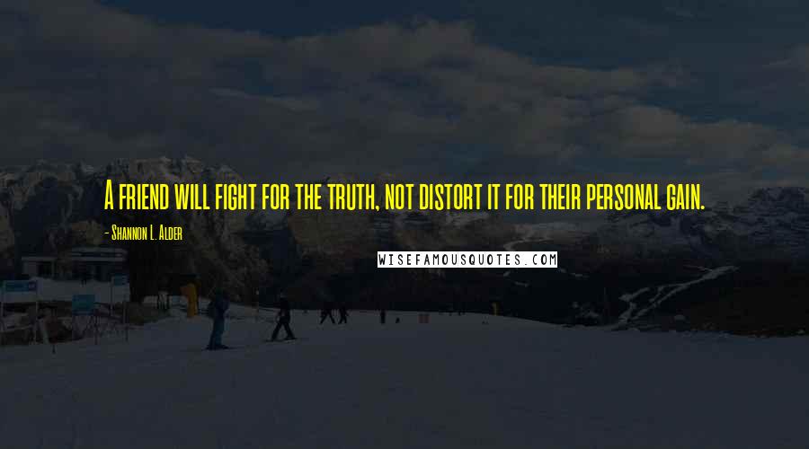 Shannon L. Alder Quotes: A friend will fight for the truth, not distort it for their personal gain.