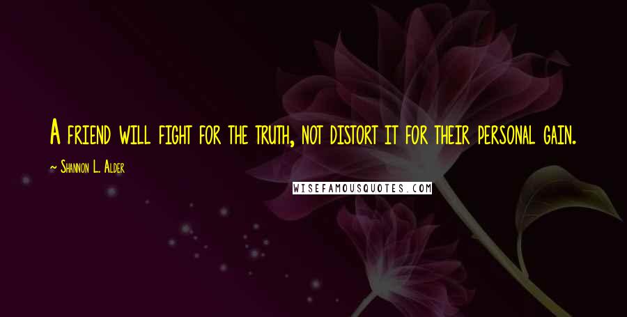 Shannon L. Alder Quotes: A friend will fight for the truth, not distort it for their personal gain.