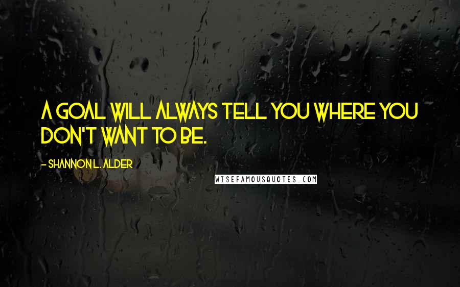 Shannon L. Alder Quotes: A goal will always tell you where you don't want to be.