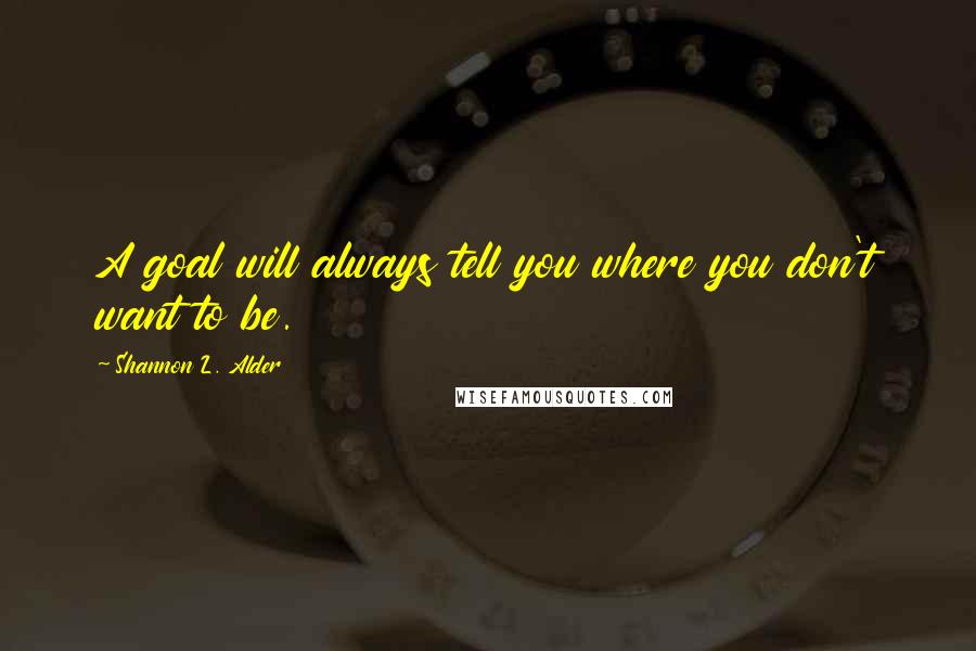 Shannon L. Alder Quotes: A goal will always tell you where you don't want to be.