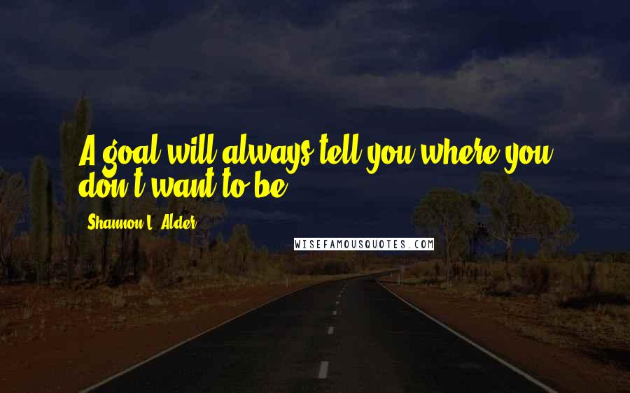 Shannon L. Alder Quotes: A goal will always tell you where you don't want to be.