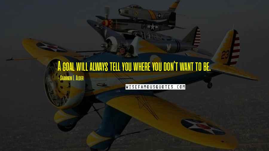 Shannon L. Alder Quotes: A goal will always tell you where you don't want to be.