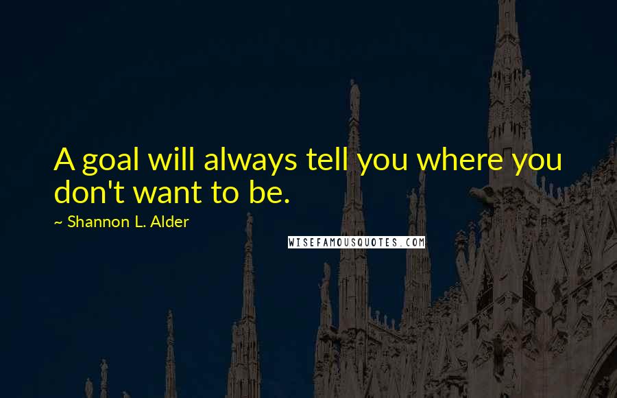 Shannon L. Alder Quotes: A goal will always tell you where you don't want to be.