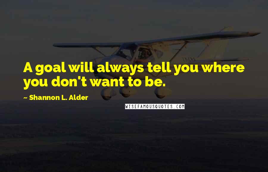 Shannon L. Alder Quotes: A goal will always tell you where you don't want to be.