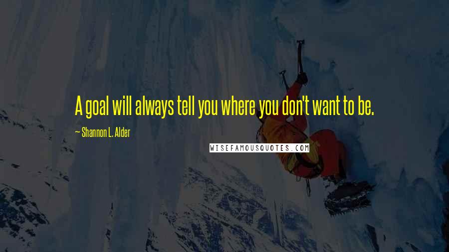 Shannon L. Alder Quotes: A goal will always tell you where you don't want to be.