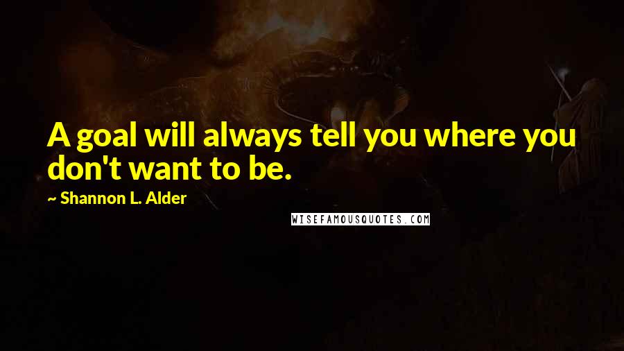 Shannon L. Alder Quotes: A goal will always tell you where you don't want to be.