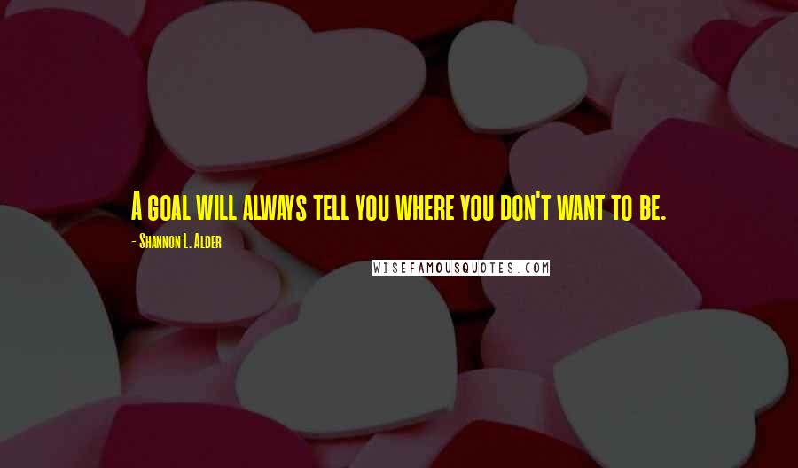 Shannon L. Alder Quotes: A goal will always tell you where you don't want to be.