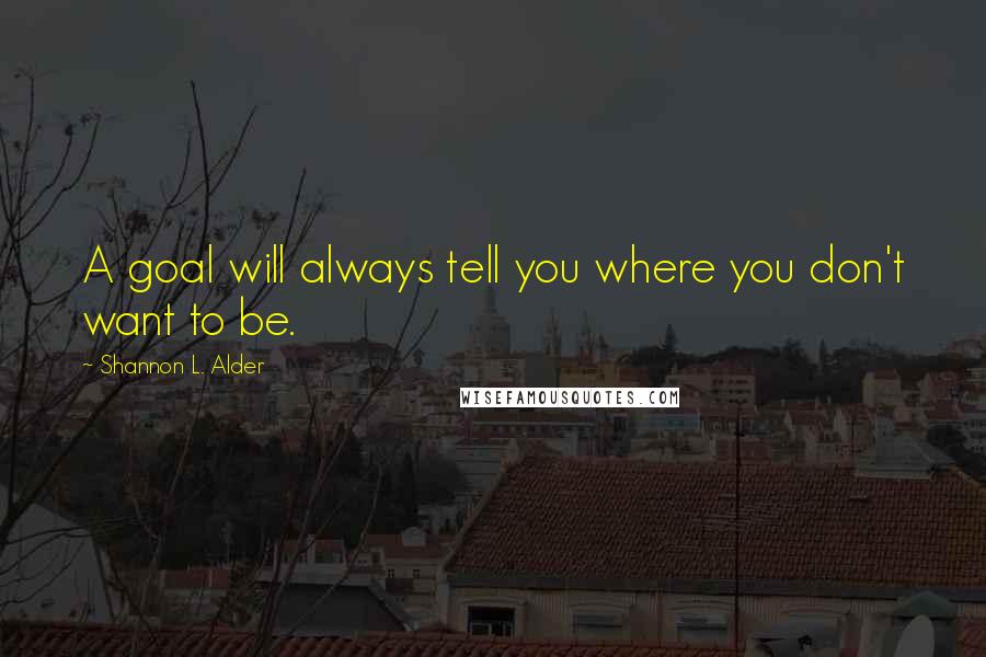 Shannon L. Alder Quotes: A goal will always tell you where you don't want to be.