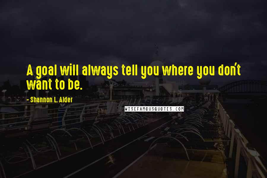 Shannon L. Alder Quotes: A goal will always tell you where you don't want to be.