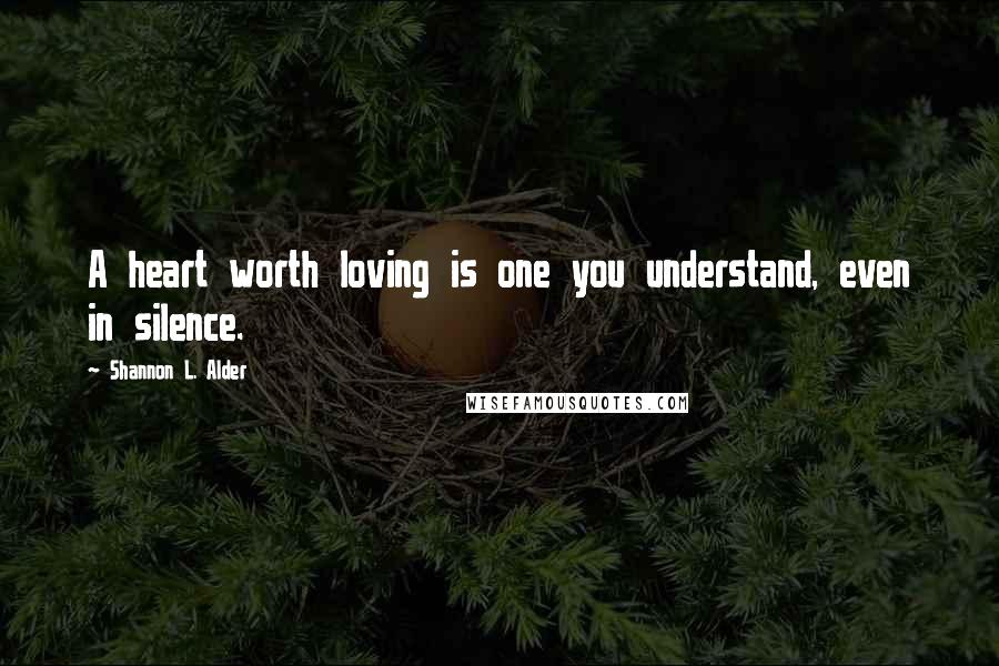 Shannon L. Alder Quotes: A heart worth loving is one you understand, even in silence.