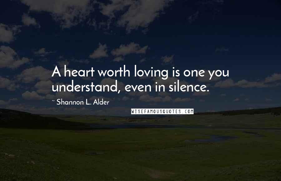 Shannon L. Alder Quotes: A heart worth loving is one you understand, even in silence.