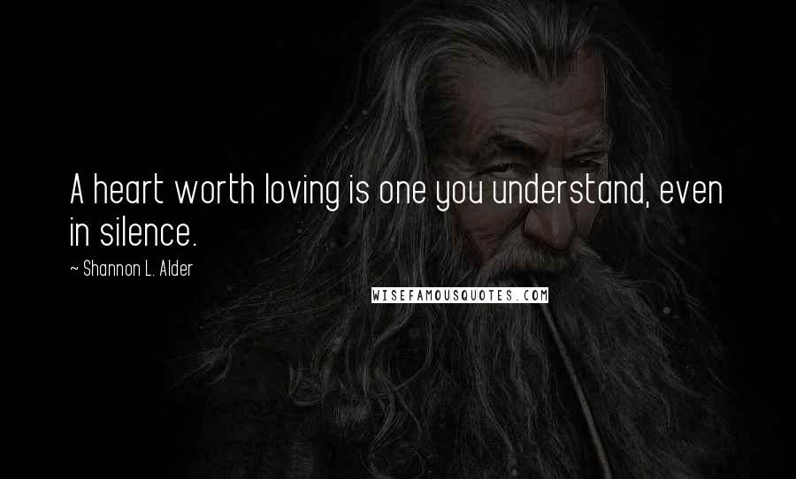 Shannon L. Alder Quotes: A heart worth loving is one you understand, even in silence.