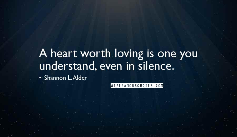 Shannon L. Alder Quotes: A heart worth loving is one you understand, even in silence.