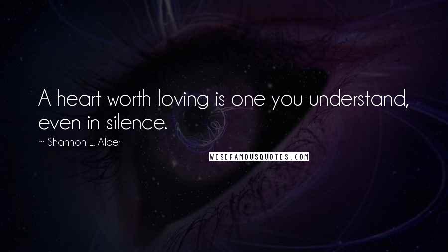 Shannon L. Alder Quotes: A heart worth loving is one you understand, even in silence.