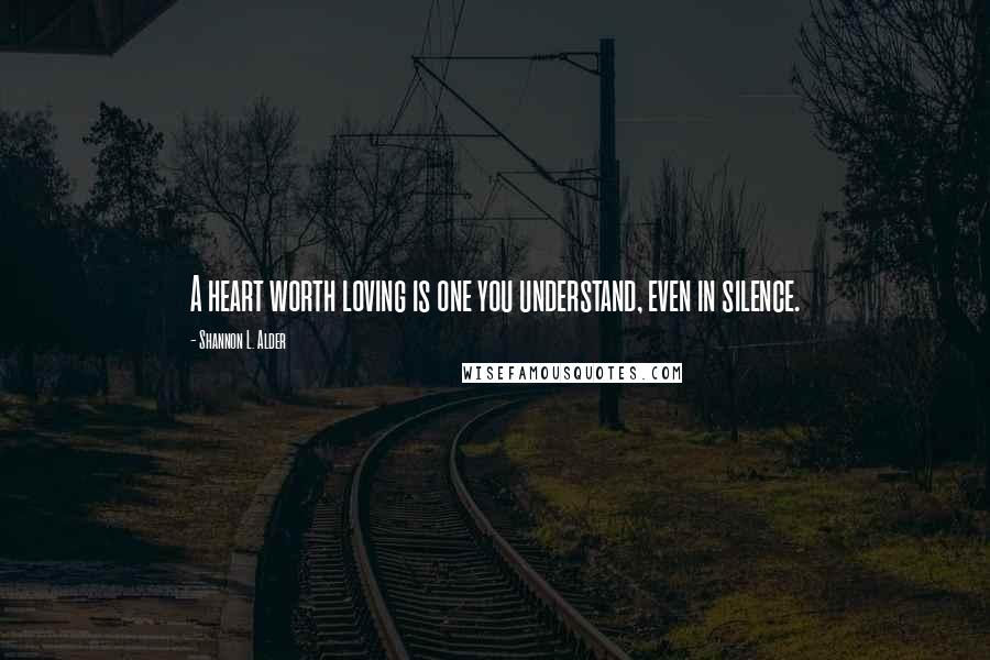 Shannon L. Alder Quotes: A heart worth loving is one you understand, even in silence.