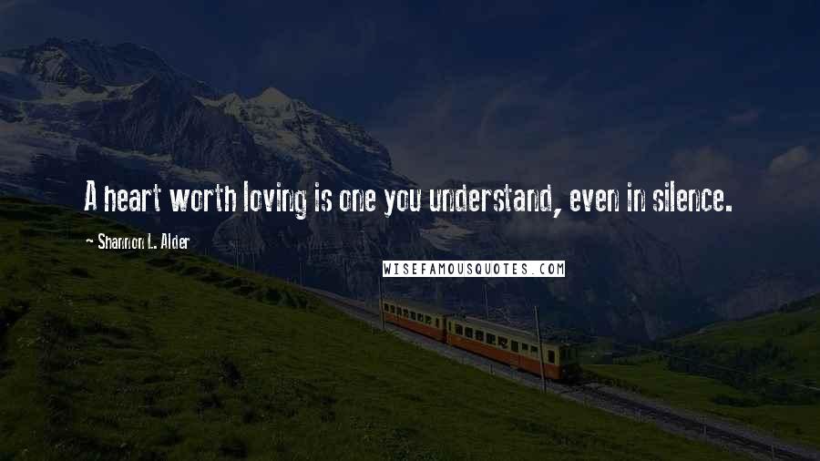 Shannon L. Alder Quotes: A heart worth loving is one you understand, even in silence.