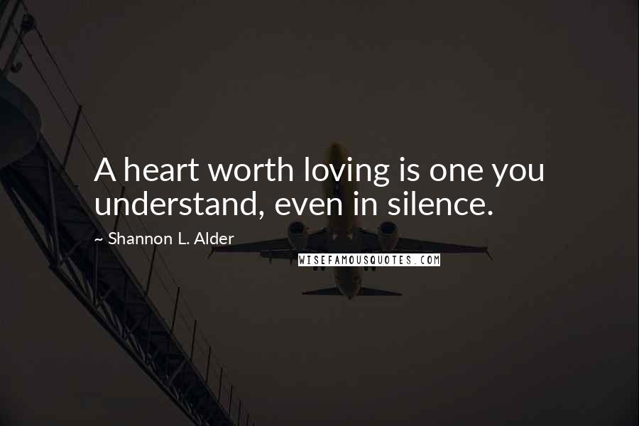 Shannon L. Alder Quotes: A heart worth loving is one you understand, even in silence.