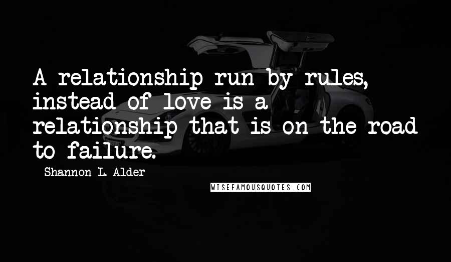 Shannon L. Alder Quotes: A relationship run by rules, instead of love is a relationship that is on the road to failure.