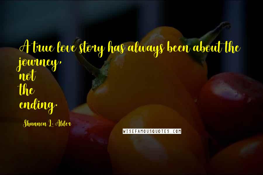 Shannon L. Alder Quotes: A true love story has always been about the journey, not the ending.