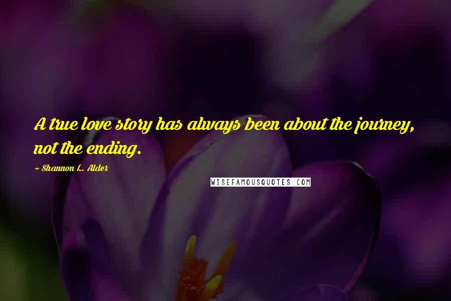 Shannon L. Alder Quotes: A true love story has always been about the journey, not the ending.