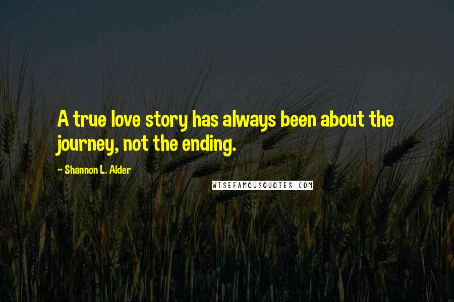 Shannon L. Alder Quotes: A true love story has always been about the journey, not the ending.