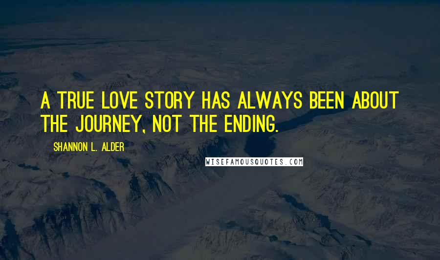 Shannon L. Alder Quotes: A true love story has always been about the journey, not the ending.