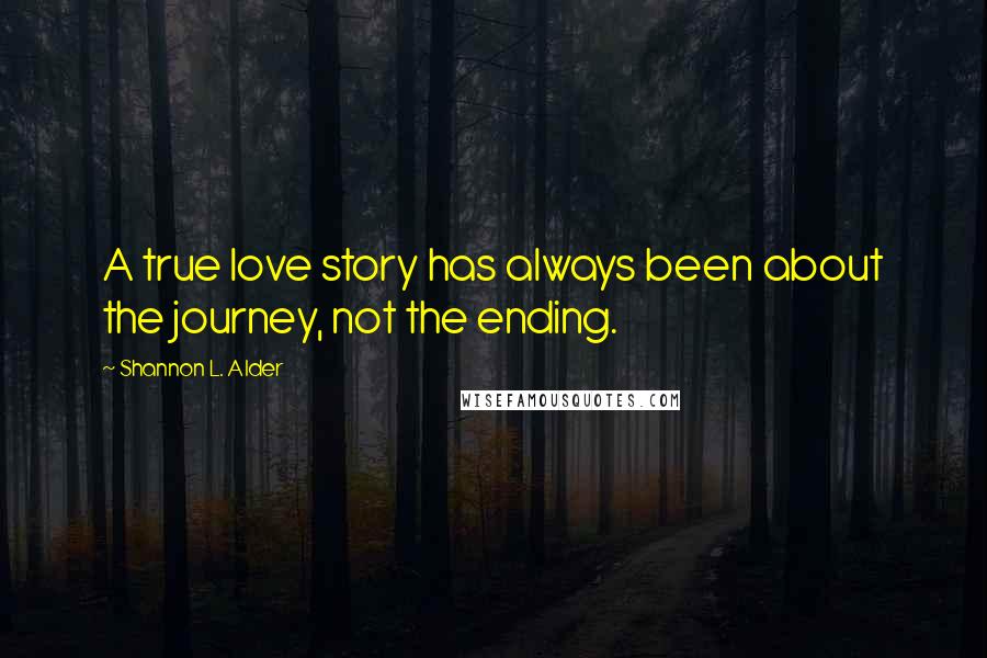 Shannon L. Alder Quotes: A true love story has always been about the journey, not the ending.
