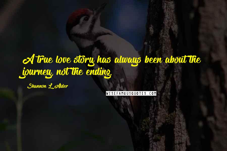 Shannon L. Alder Quotes: A true love story has always been about the journey, not the ending.