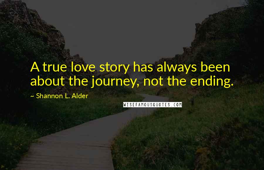 Shannon L. Alder Quotes: A true love story has always been about the journey, not the ending.