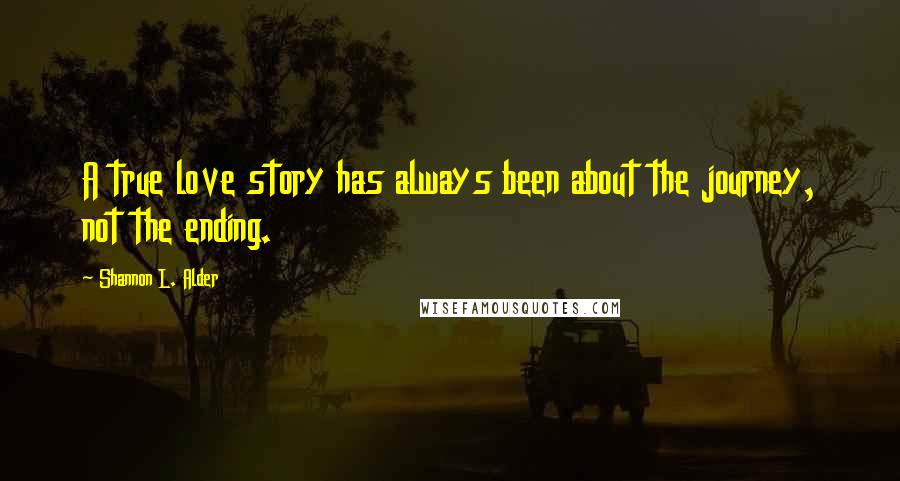 Shannon L. Alder Quotes: A true love story has always been about the journey, not the ending.