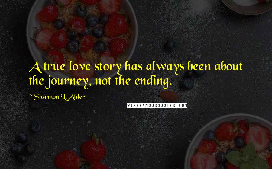 Shannon L. Alder Quotes: A true love story has always been about the journey, not the ending.